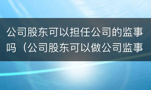 公司股东可以担任公司的监事吗（公司股东可以做公司监事吗）