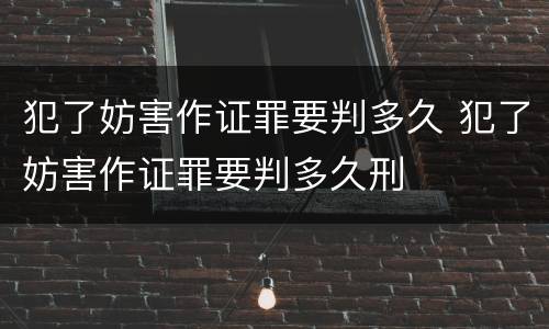 犯了妨害作证罪要判多久 犯了妨害作证罪要判多久刑