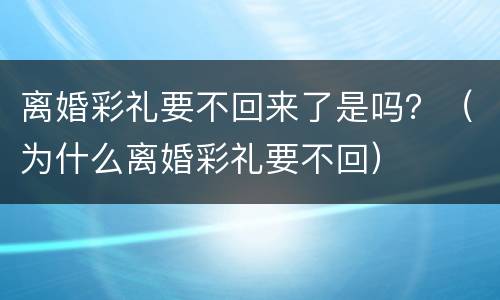 离婚彩礼要不回来了是吗？（为什么离婚彩礼要不回）