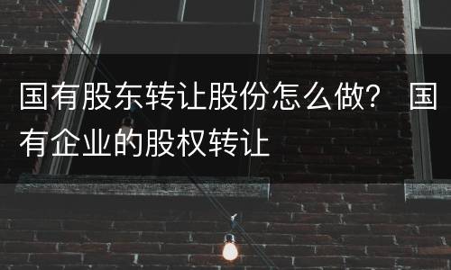 国有股东转让股份怎么做？ 国有企业的股权转让