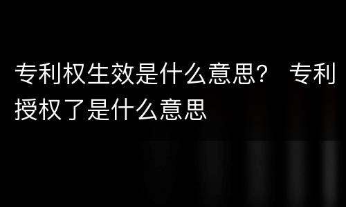 专利权生效是什么意思？ 专利授权了是什么意思