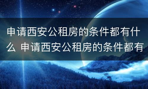 申请西安公租房的条件都有什么 申请西安公租房的条件都有什么呢