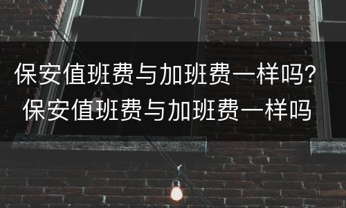 保安值班费与加班费一样吗？ 保安值班费与加班费一样吗