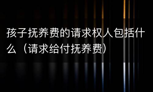 孩子抚养费的请求权人包括什么（请求给付抚养费）