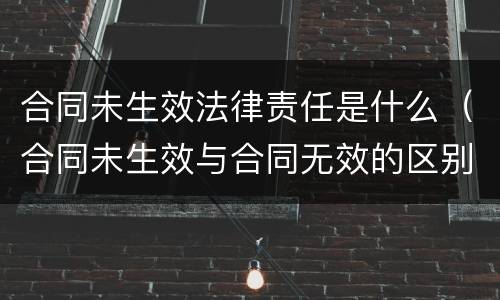 合同未生效法律责任是什么（合同未生效与合同无效的区别）