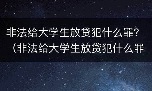 非法给大学生放贷犯什么罪？（非法给大学生放贷犯什么罪）