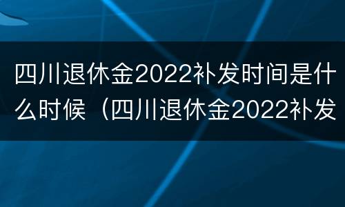 四川退休金2022补发时间是什么时候（四川退休金2022补发时间是什么时候发放）