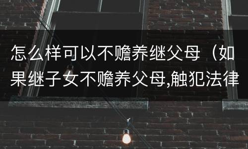 怎么样可以不赡养继父母（如果继子女不赡养父母,触犯法律吗）