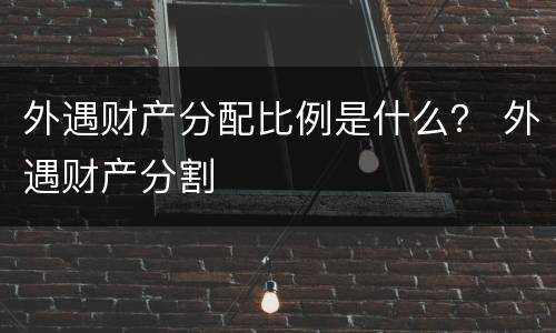 外遇财产分配比例是什么？ 外遇财产分割