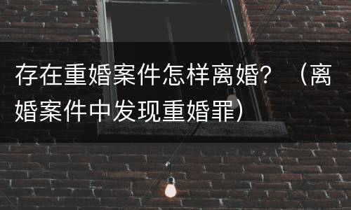 存在重婚案件怎样离婚？（离婚案件中发现重婚罪）