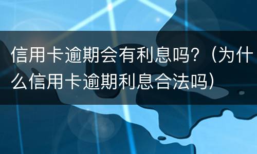 信用卡逾期会有利息吗?（为什么信用卡逾期利息合法吗）