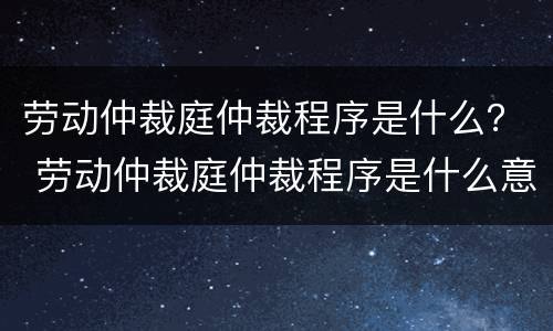 劳动仲裁庭仲裁程序是什么？ 劳动仲裁庭仲裁程序是什么意思