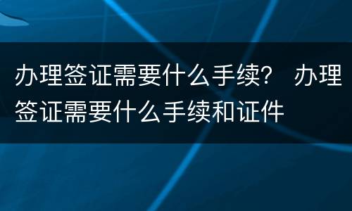 办理签证需要什么手续？ 办理签证需要什么手续和证件