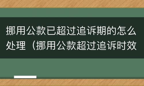 挪用公款已超过追诉期的怎么处理（挪用公款超过追诉时效）