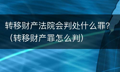 转移财产法院会判处什么罪？（转移财产罪怎么判）