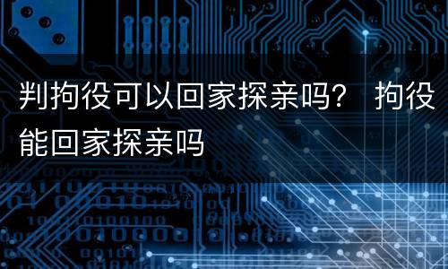 判拘役可以回家探亲吗？ 拘役能回家探亲吗