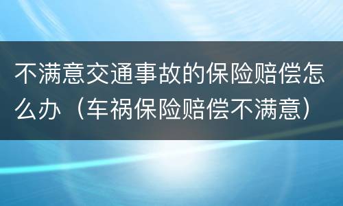 不满意交通事故的保险赔偿怎么办（车祸保险赔偿不满意）