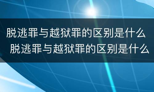 脱逃罪与越狱罪的区别是什么 脱逃罪与越狱罪的区别是什么呢