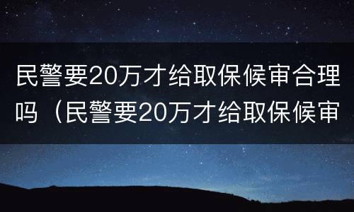 民警要20万才给取保候审合理吗（民警要20万才给取保候审合理吗怎么办）