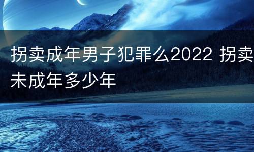 拐卖成年男子犯罪么2022 拐卖未成年多少年