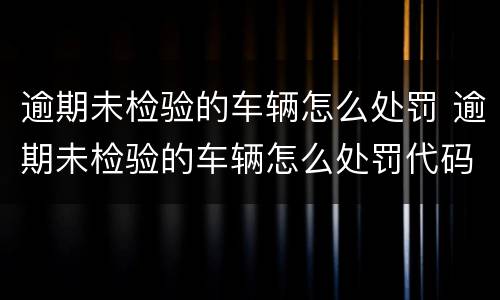 逾期未检验的车辆怎么处罚 逾期未检验的车辆怎么处罚代码