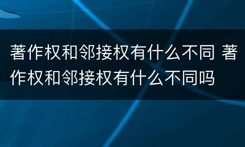 著作权和邻接权有什么不同 著作权和邻接权有什么不同吗