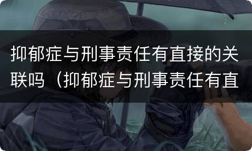 抑郁症与刑事责任有直接的关联吗（抑郁症与刑事责任有直接的关联吗为什么）