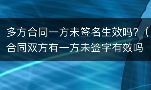 多方合同一方未签名生效吗?（合同双方有一方未签字有效吗）