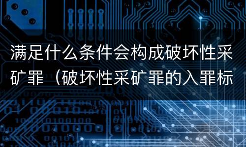 满足什么条件会构成破坏性采矿罪（破坏性采矿罪的入罪标准）