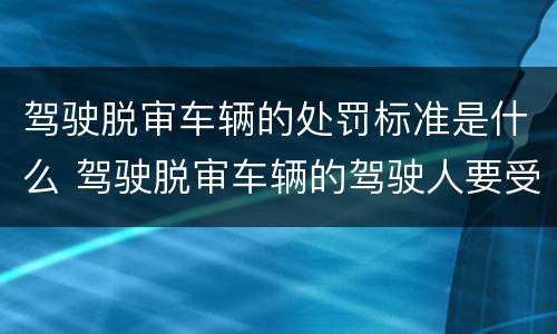 驾驶脱审车辆的处罚标准是什么 驾驶脱审车辆的驾驶人要受到什么处罚