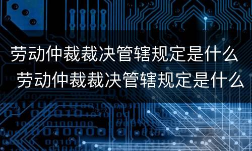 劳动仲裁裁决管辖规定是什么 劳动仲裁裁决管辖规定是什么意思