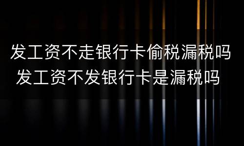 发工资不走银行卡偷税漏税吗 发工资不发银行卡是漏税吗