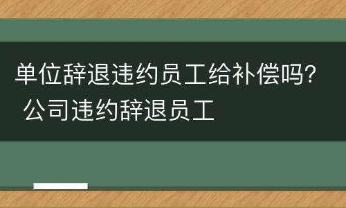 单位辞退违约员工给补偿吗？ 公司违约辞退员工