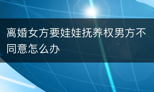 离婚女方要娃娃抚养权男方不同意怎么办