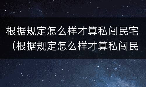 根据规定怎么样才算私闯民宅（根据规定怎么样才算私闯民宅呢）