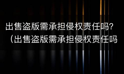 出售盗版需承担侵权责任吗？（出售盗版需承担侵权责任吗法律）