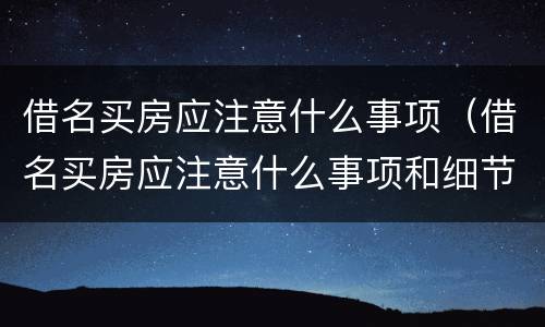 借名买房应注意什么事项（借名买房应注意什么事项和细节）