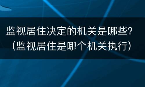 监视居住决定的机关是哪些？（监视居住是哪个机关执行）