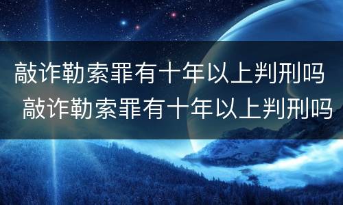 敲诈勒索罪有十年以上判刑吗 敲诈勒索罪有十年以上判刑吗多少年