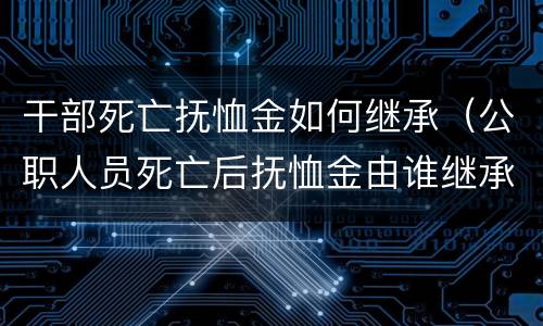 干部死亡抚恤金如何继承（公职人员死亡后抚恤金由谁继承）