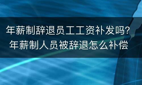 年薪制辞退员工工资补发吗？ 年薪制人员被辞退怎么补偿