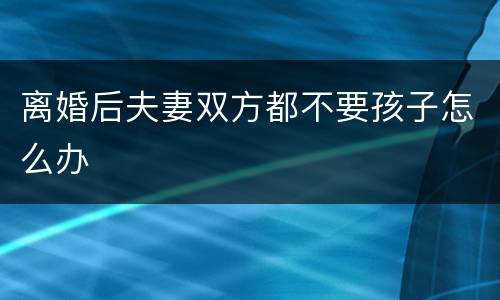 离婚后夫妻双方都不要孩子怎么办