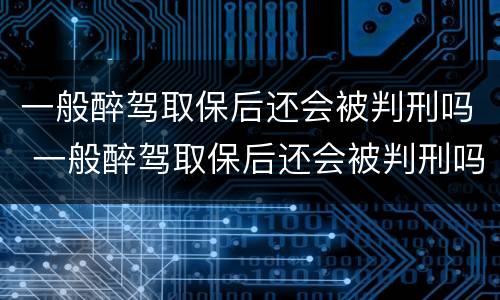 一般醉驾取保后还会被判刑吗 一般醉驾取保后还会被判刑吗知乎