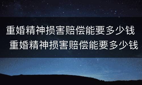 重婚精神损害赔偿能要多少钱 重婚精神损害赔偿能要多少钱呢