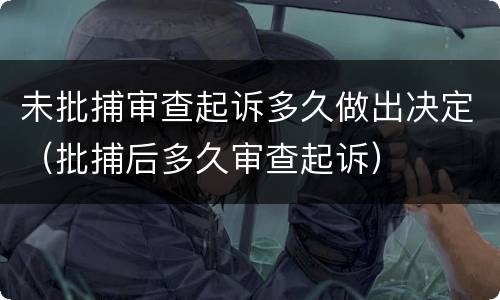 未批捕审查起诉多久做出决定（批捕后多久审查起诉）