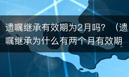 遗嘱继承有效期为2月吗？（遗嘱继承为什么有两个月有效期）