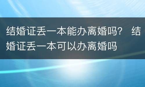 结婚证丢一本能办离婚吗？ 结婚证丢一本可以办离婚吗