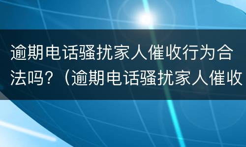 逾期电话骚扰家人催收行为合法吗?（逾期电话骚扰家人催收行为合法吗怎么举报）