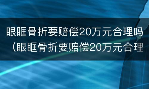 眼眶骨折要赔偿20万元合理吗（眼眶骨折要赔偿20万元合理吗）