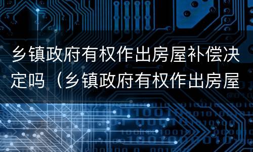 乡镇政府有权作出房屋补偿决定吗（乡镇政府有权作出房屋补偿决定吗知乎）